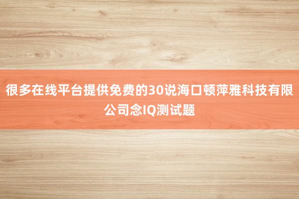很多在线平台提供免费的30说海口顿萍雅科技有限公司念IQ测试题