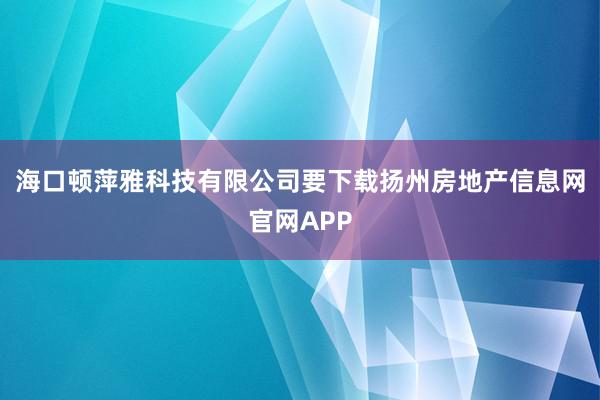海口顿萍雅科技有限公司要下载扬州房地产信息网官网APP