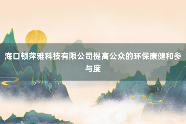 海口顿萍雅科技有限公司提高公众的环保康健和参与度